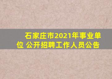 石家庄市2021年事业单位 公开招聘工作人员公告